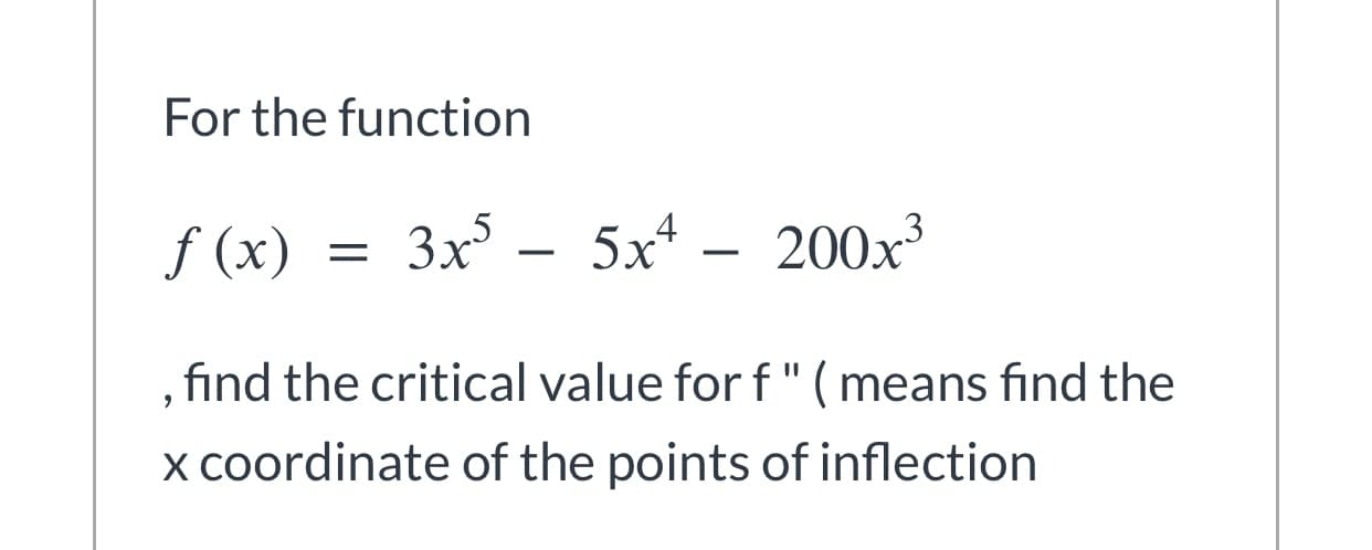For the function
f (x) = 3x° – 5x*
– 200x³
, find the critical value for f"(means find the
x coordinate of the points of inflection
