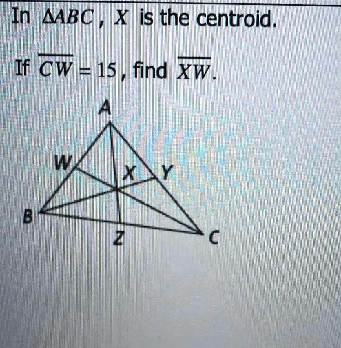 In AABC, X is the centroid.
If CW = 15, find XW.
W
XY
