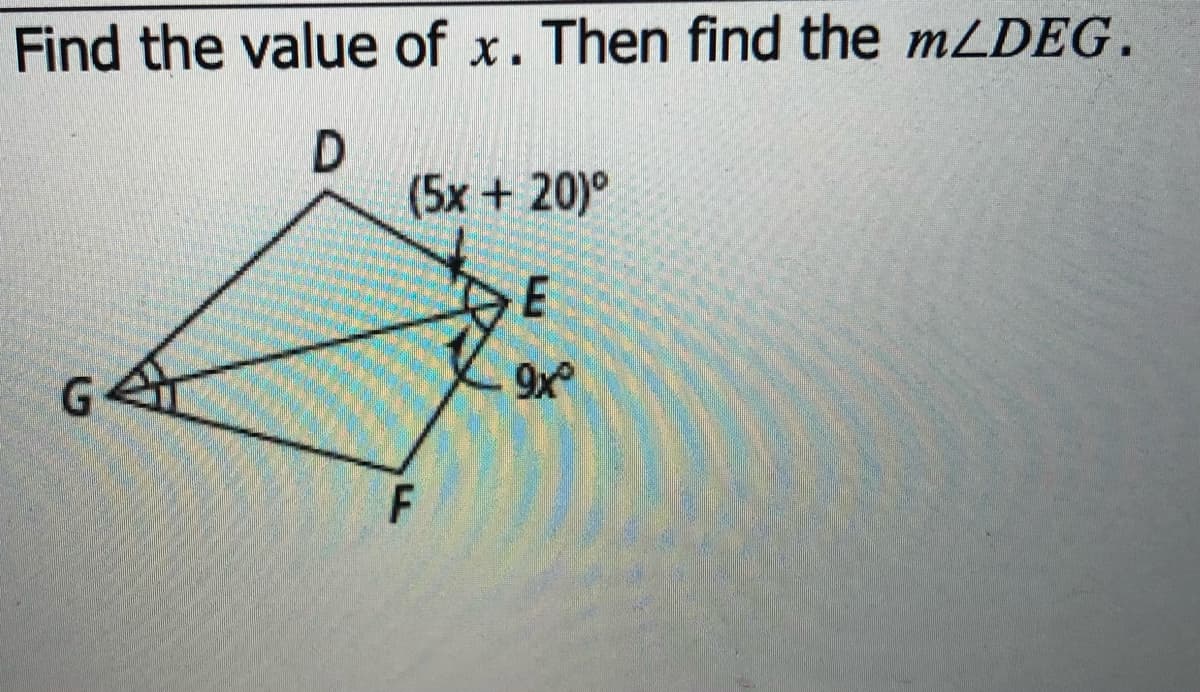 Find the value of x. Then find the mLDEG.
(5x +20)°
9x
F
