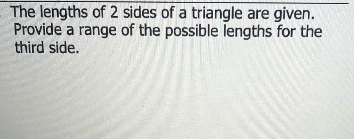 The lengths of 2 sides of a triangle are given.
Provide a range of the possible lengths for the
third side.
