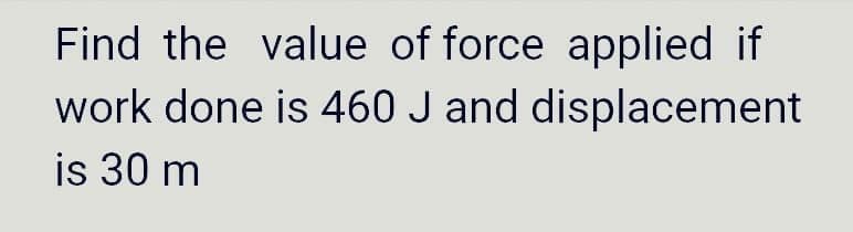 Find the value of force applied if
work done is 460 J and displacement
is 30 m
