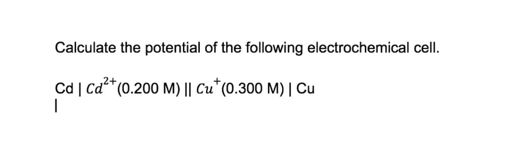 Calculate the potential of the following electrochemical cell.
2+
Cd | Ca* (0.200 M) || Cu* (0.300 M) | Cu
