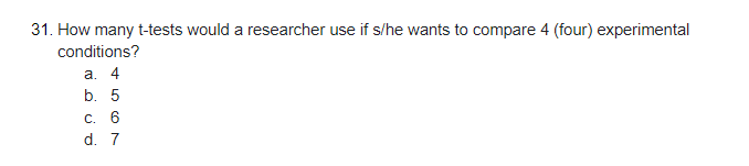 31. How many t-tests would a researcher use if s/he wants to compare 4 (four) experimental
conditions?
а. 4
b. 5
C. 6
d. 7
