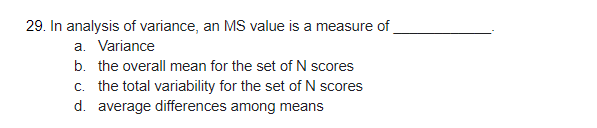 29. In analysis of variance, an MS value is a measure of
a. Variance
b. the overall mean for the set of N scores
c. the total variability for the set of N scores
d. average differences among means
