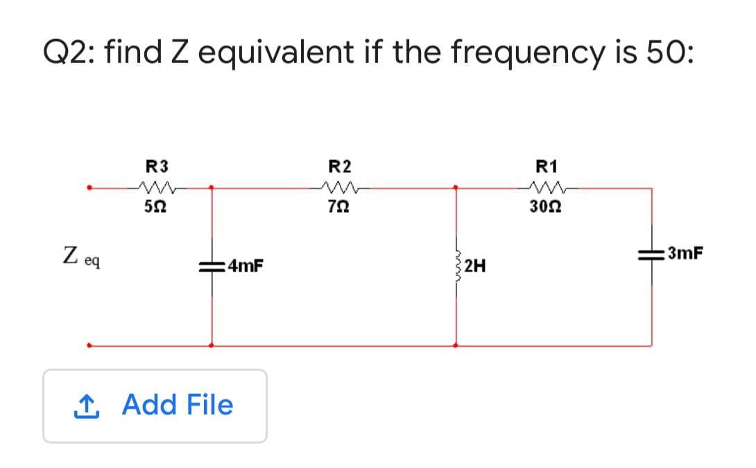Q2: find Z equivalent if the frequency is 50:
R3
R2
R1
552
792
3052
3mF
Zeq
:4mF
1. Add File
2H