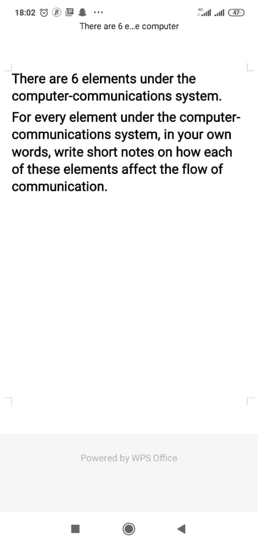 18:02 O 8 E
all ll 4)
There are 6 e.e computer
There are 6 elements under the
computer-communications system.
For every element under the computer-
communications system, in your own
words, write short notes on how each
of these elements affect the flow of
communication.
Powered by WPS Office
