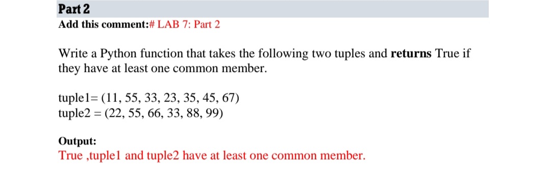 Part 2
Add this comment:# LAB 7: Part 2
Write a Python function that takes the following two tuples and returns True if
they have at least one common member.
tuple1= (11, 55, 33, 23, 35, 45, 67)
tuple2 = (22, 55, 66, 33, 88, 99)
Output:
True ,tuplel and tuple2 have at least one common member.
