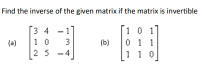Find the inverse of the given matrix if the matrix is invertible
3 4
1 0
2 5 -4
[1 0 1
0 1 1
1 1 0
1
(a)
3
(b)
