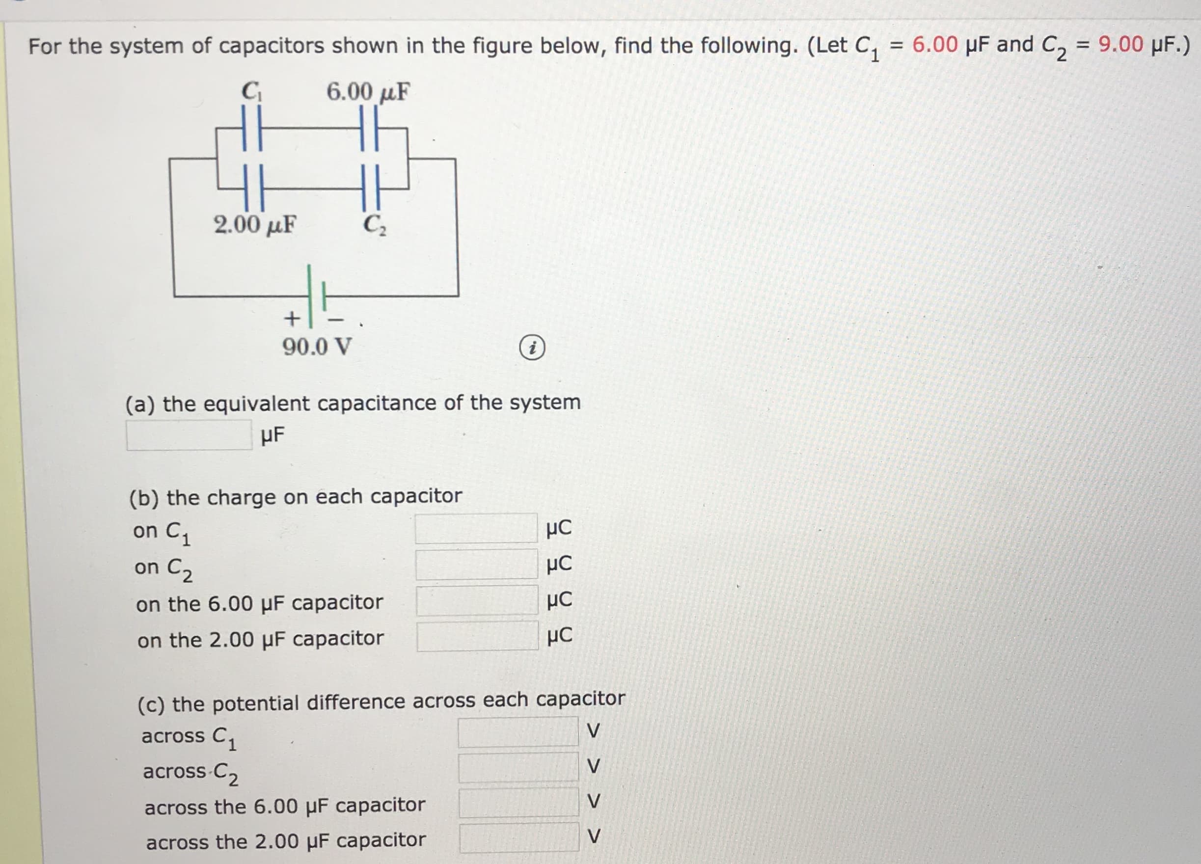 9.00 HF.)
For the system of capacitors shown in the figure below, find the following. (Let C
6.00 uF and C
6.00 uF
CA
2.00 uF
C2
+
90.0 V
i
(a) the equivalent capacitance of the system
HF
(b) the charge on each capacitor
on C1
C2
on
μC
on the 6.00 HF capacitor
on the 2.00 HF capacitor
(c) the potential difference across each capacitor
V
across C
V
across C2
V
across the 6.00 HF capacitor
across the 2.00 HF capacitor

