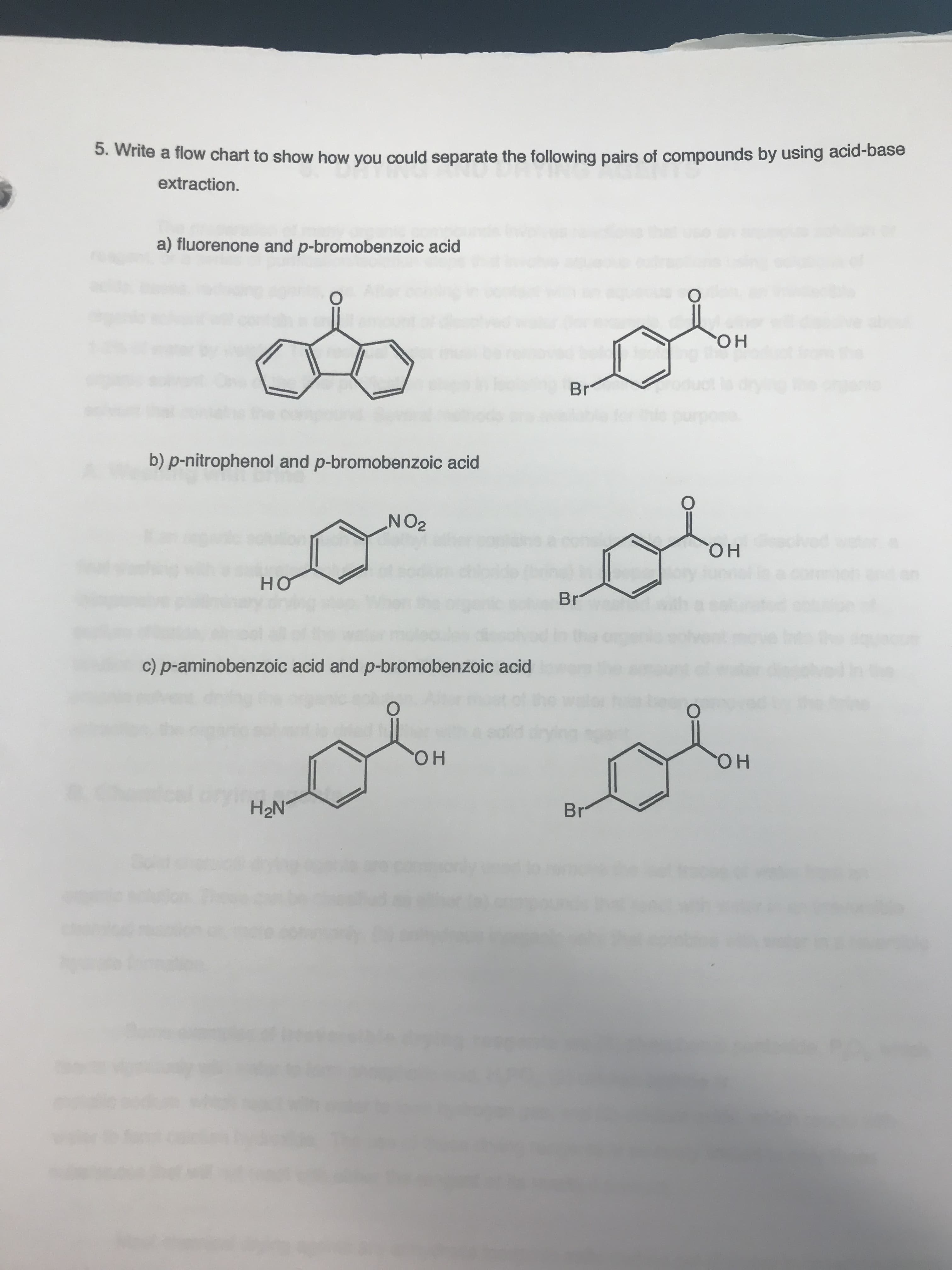 5. Write a flow chart to show how you could separate the following pairs of compounds by using acid-base
extraction.
a) fluorenone and p-bromobenzoic acid
O
OH
Br*
urpe
b) p-nitrophenol and p-bromobenzoic acid
OH
HO
Br
c) p-aminobenzoic acid and p-bromobenzoic acid
O
O
dyin
OH
OH
H2N
Br
