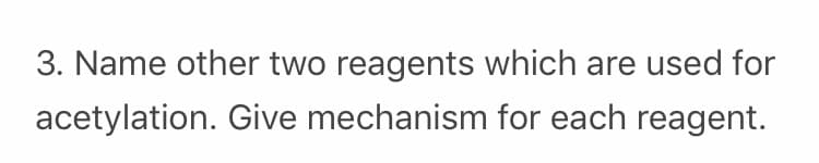 3. Name other two reagents which are used for
acetylation. Give mechanism for each reagent.
