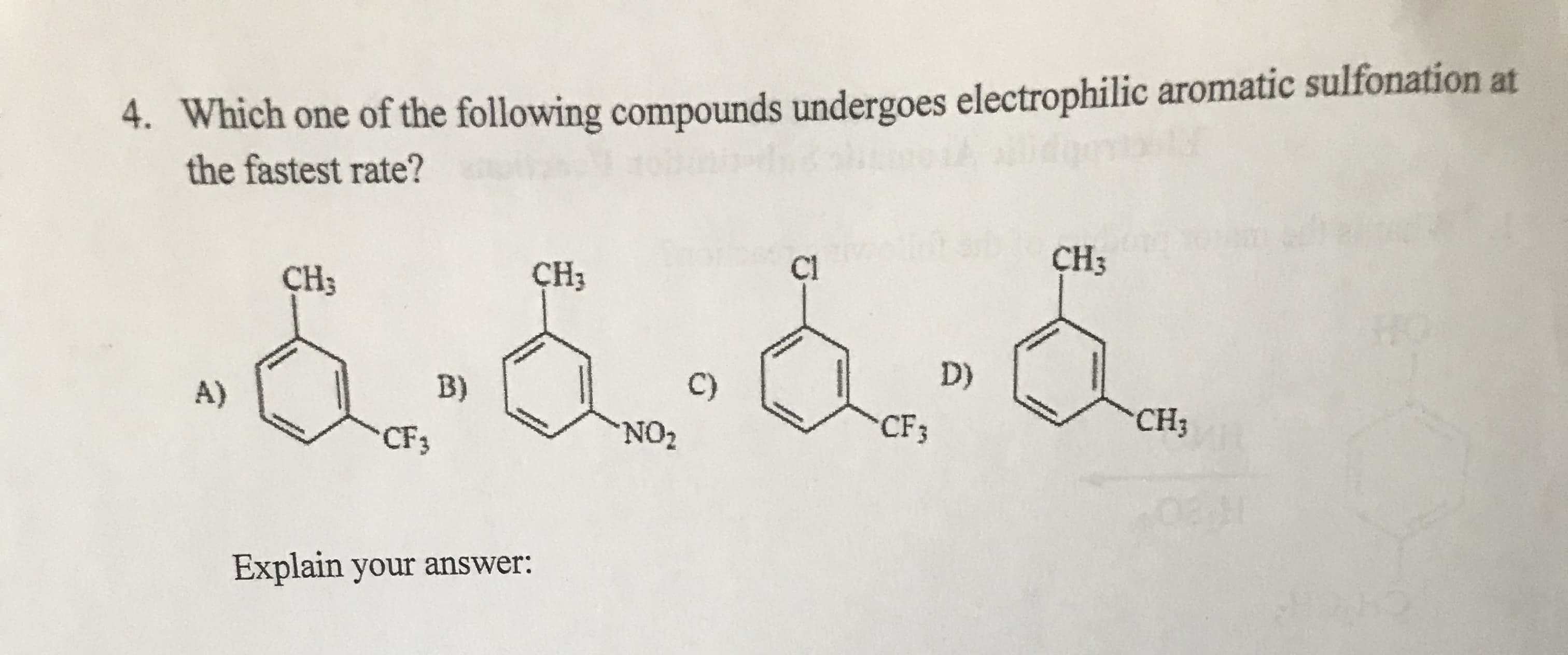 Which one of the following compounds undergoes electrophilic aromatic sulfonation at
the fastest rate?
4.
CH3
C1
CH3
CH3
D)
C)
B)
A)
CH3
CF3
NO2
CF3
Explain your answer:
