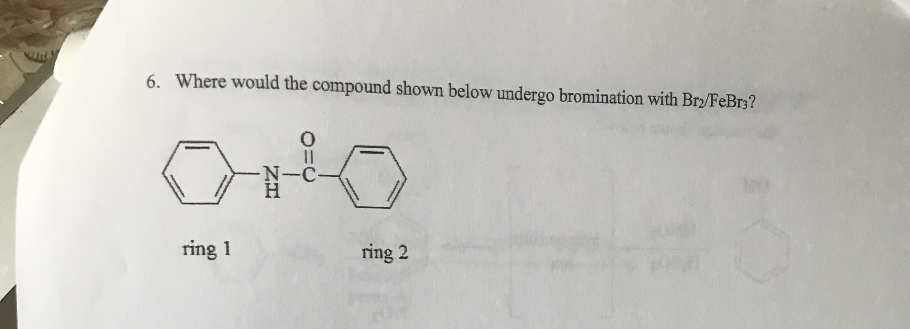 Where would the compound shown below undergo bromination with Bra/FeBr3?
6.
-N-C
ring 1
ring 2
