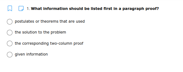 1. What information should be listed first in a paragraph proof?
postulates or theorems that are used
the solution to the problem
the corresponding two-column proof
given information
