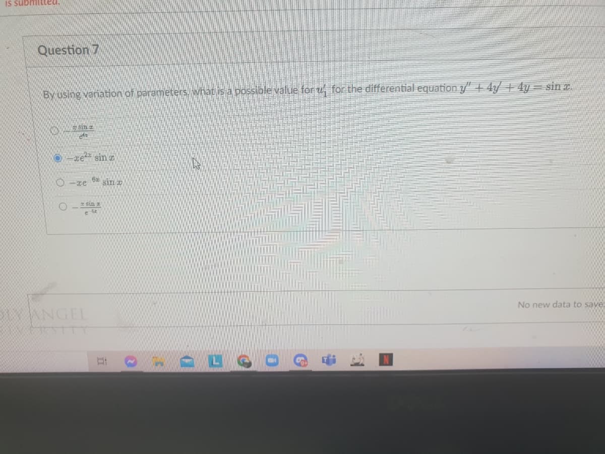 IS submiteu.
Question 7
By using variation of parameters.what is a possible value for u for the differential equation y + 4/ + 4y = sin x.
sin z
re sin a
O-xe
sin
* sin z
e iz
No new data to save
ANGEL
TY
