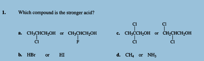 1.
Which compound is the stronger acid?
a. CH3CHCH₂OH or CH3CHCH₂OH
CI
F
b. HBr or
HI
CI
Cl
сня ендон
Enquaison
c. CH3CCH₂OH or CH₂CHCH₂OH
CI
CI
d. CH4 or NH3