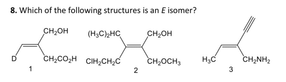 8. Which of the following structures is an E isomer?
D
1
CH₂OH
(H3C)₂HC
CH₂CO₂H CIH₂CH₂C
2
CH₂OH
CH₂OCH 3
H3C
3
CH2NH2