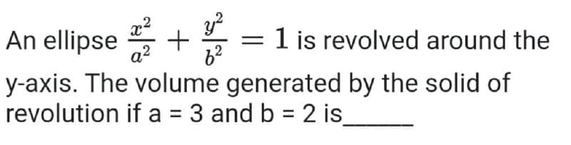 An ellipse +
1 is revolved around the
y-axis. The volume generated by the solid of
revolution if a = 3 and b = 2 is
%D
