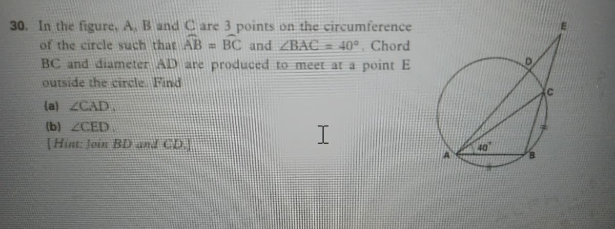 30. In the figure, A, B and C are 3 points on the circumference
of the circle such that AB
BC and diameter AD are produced to meet at a point E
outside the circle. Find
BC and ZBAC = 40°. Chord
%3D
(a) ZCAD,
(b) ZCED
(Hint: Join BD and CD.
40
B.
