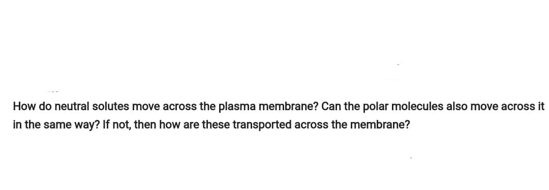 How do neutral solutes move across the plasma membrane? Can the polar molecules also move across it
in the same way? If not, then how are these transported across the membrane?
