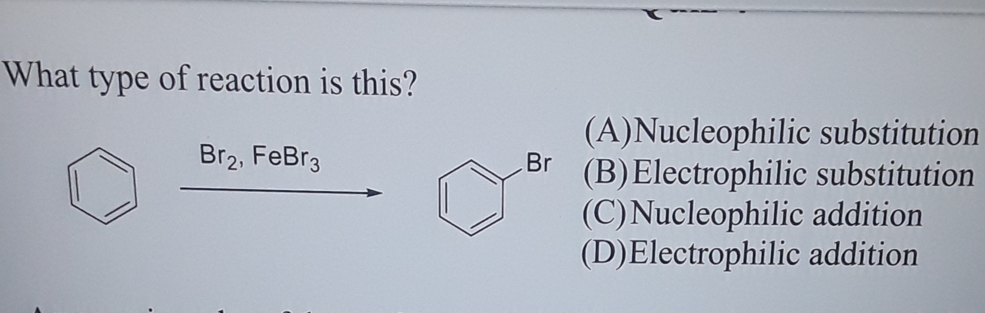 What type of reaction is this?
(A)Nucleophilic substitution
Br
(B)Electrophilic substitution
Br2, FeBr3
(C)Nucleophilic addition
(D)Electrophilic addition
