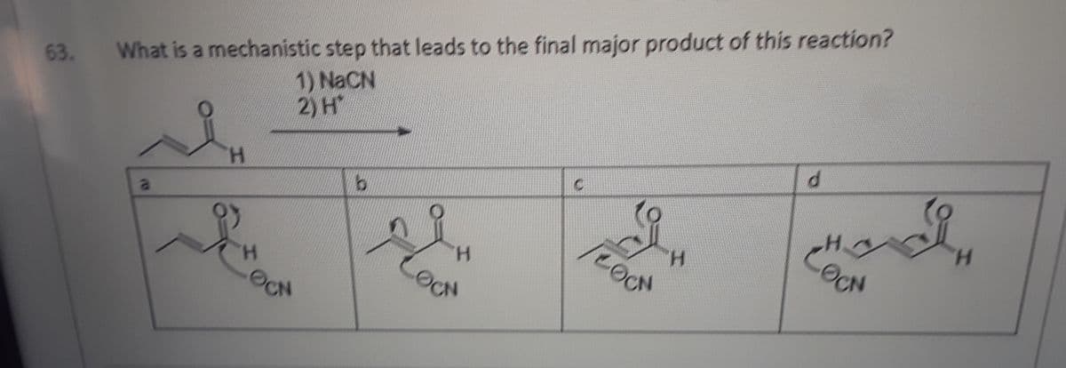 63. What is a mechanistic step that leads to the final major product of this reaction?
1) NaCN
2) H
H.
H.
OCN
a
H.
H.
H.
-OCN
OCH

