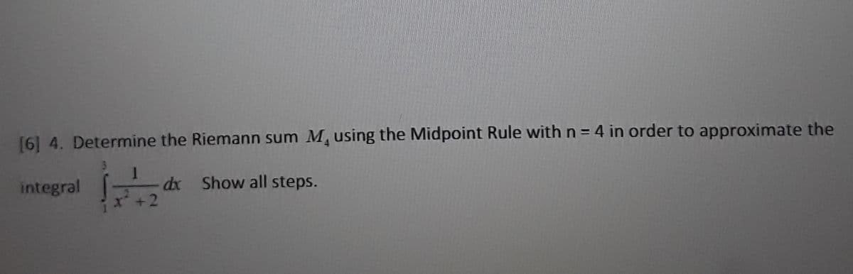 16] 4. Determine the Riemann sum M using the Midpoint Rule with n = 4 in order to approximate the
integral
dx Show all steps.
+2
