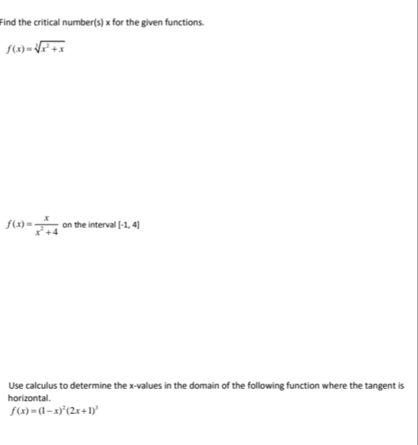 Find the critical number(s) x for the given functions.
f(x)= F+x
f(x)= -
f(x)=+4
on the interval [-1, 4]
Use calculus to determine the x-values in the domain of the following function where the tangent is
horizontal.
f(x) = (1–x)°(2x+l)*
