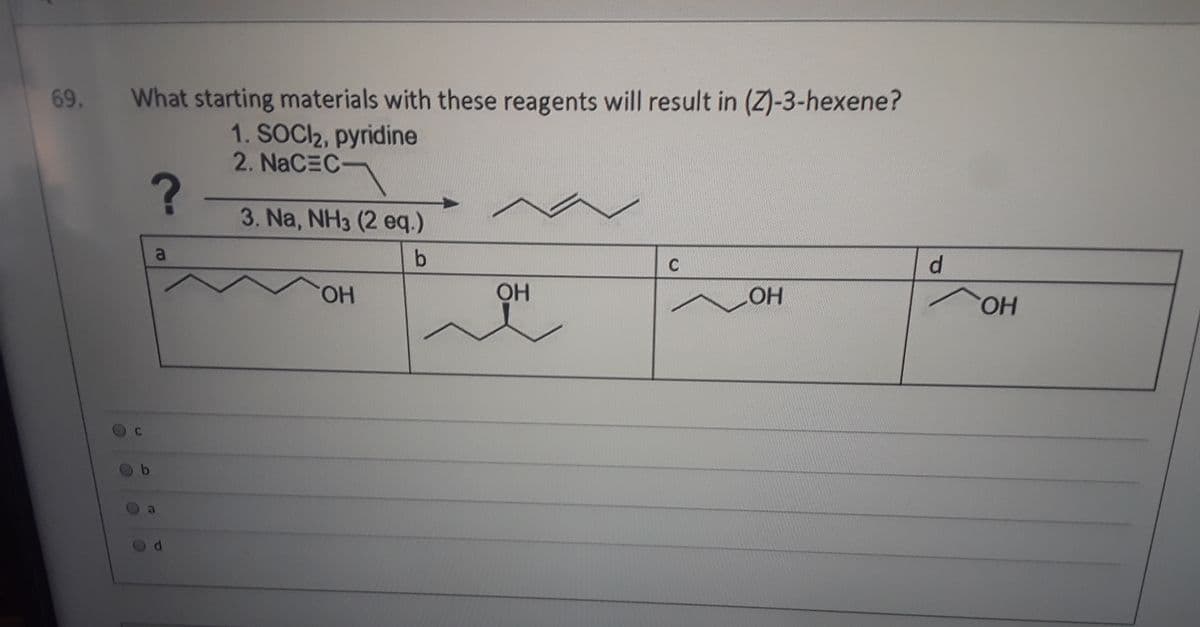 69.
What starting materials with these reagents will result in (Z)-3-hexene?
1. SOCI2, pyridine
2. NaCEC
3. Na, NH3 (2 eq.)
a
C
d.
HO.
OH
HO.
