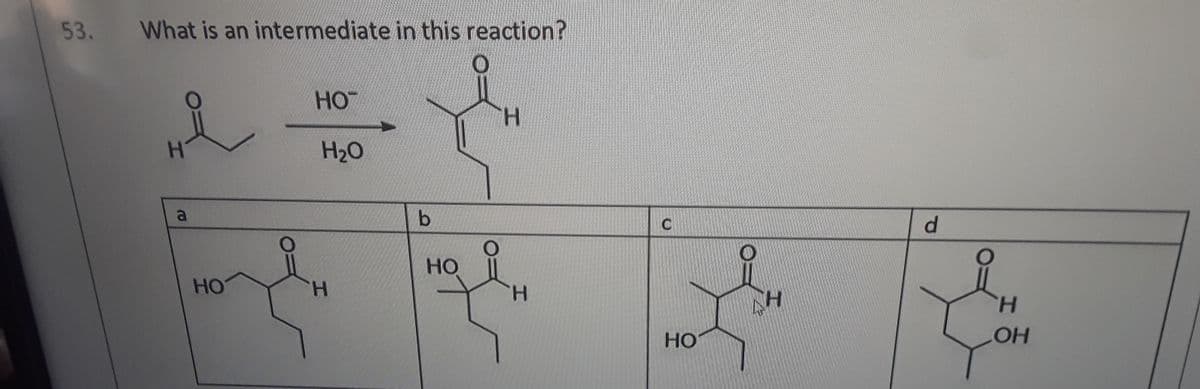 53. What is an intermediate in this reaction?
HO
H20
a
d.
HO
HO
H.
H.
H.
H.
HO
LOH
