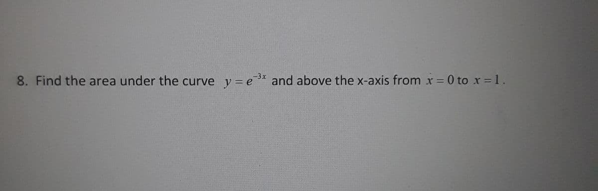 -3x
8. Find the area under the curve y = e* and above the x-axis from x = 0 to x=1.
