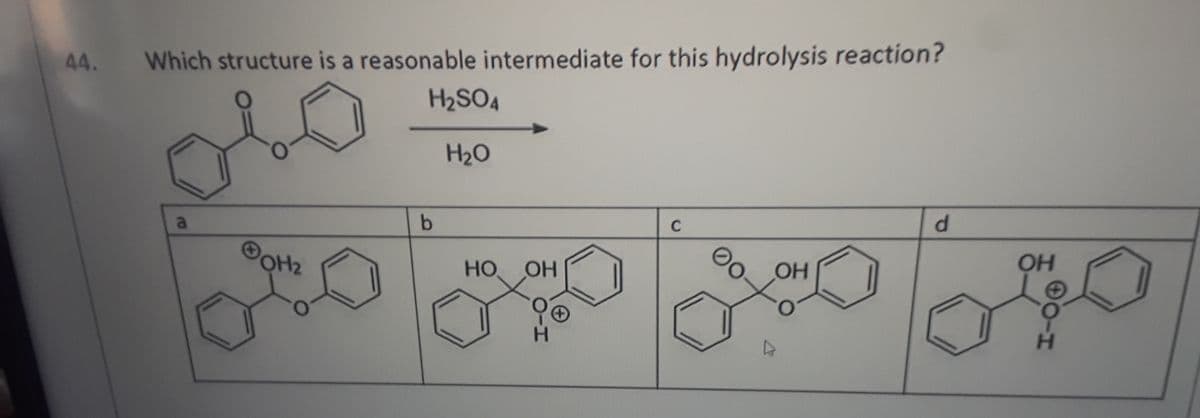 44.
Which structure is a reasonable intermediate for this hydrolysis reaction?
H2SO4
H2O
b.
C
d.
HO
HOH
