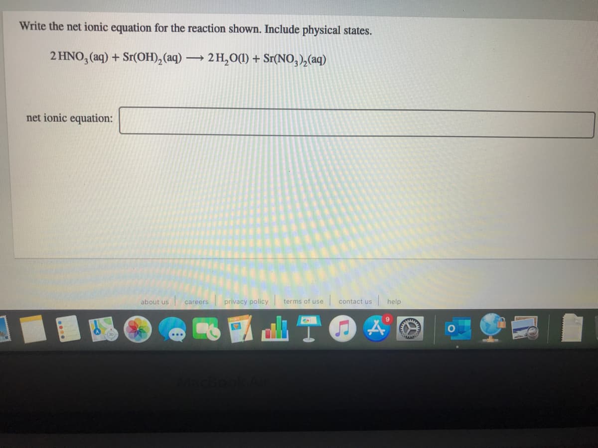 Write the net ionic equation for the reaction shown. Include physical states.
2 HNO, (aq) + Sr(OH),(aq) 2 H,0(1) + Sr(NO,),(aq)
net ionic equation:
about us
privacy policy
terms of use
contact us
help
careers
