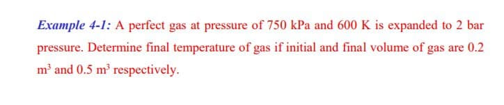 Example 4-1: A perfect gas at pressure of 750 kPa and 600 K is expanded to 2 bar
pressure. Determine final temperature of gas if initial and final volume of gas are 0.2
m³ and 0.5 m³ respectively.