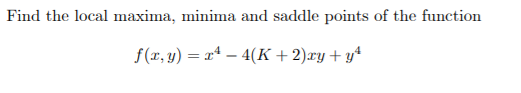 Find the local maxima, minima and saddle points of the function
f(r, y) = xª – 4(K + 2)ry+ y*
