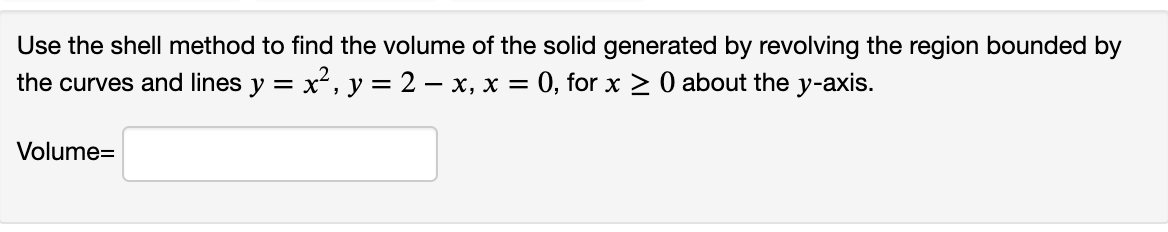 Use the shell method to find the volume of the solid generated by revolving the region bounded by
the curves and lines y = x², y = 2 – x, x = 0, for x > 0 about the y-axis.
Volume=
