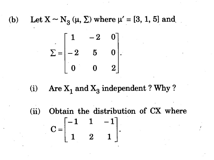 (b)
Let X- N3 (u, E) where u' = [3, 1, 5] and
1
- 2
E =|- 2
2
(i)
Are X, and X, independent ? Why ?
(ii) Obtain the distribution of CX where
1
C =
1
1
2
1
