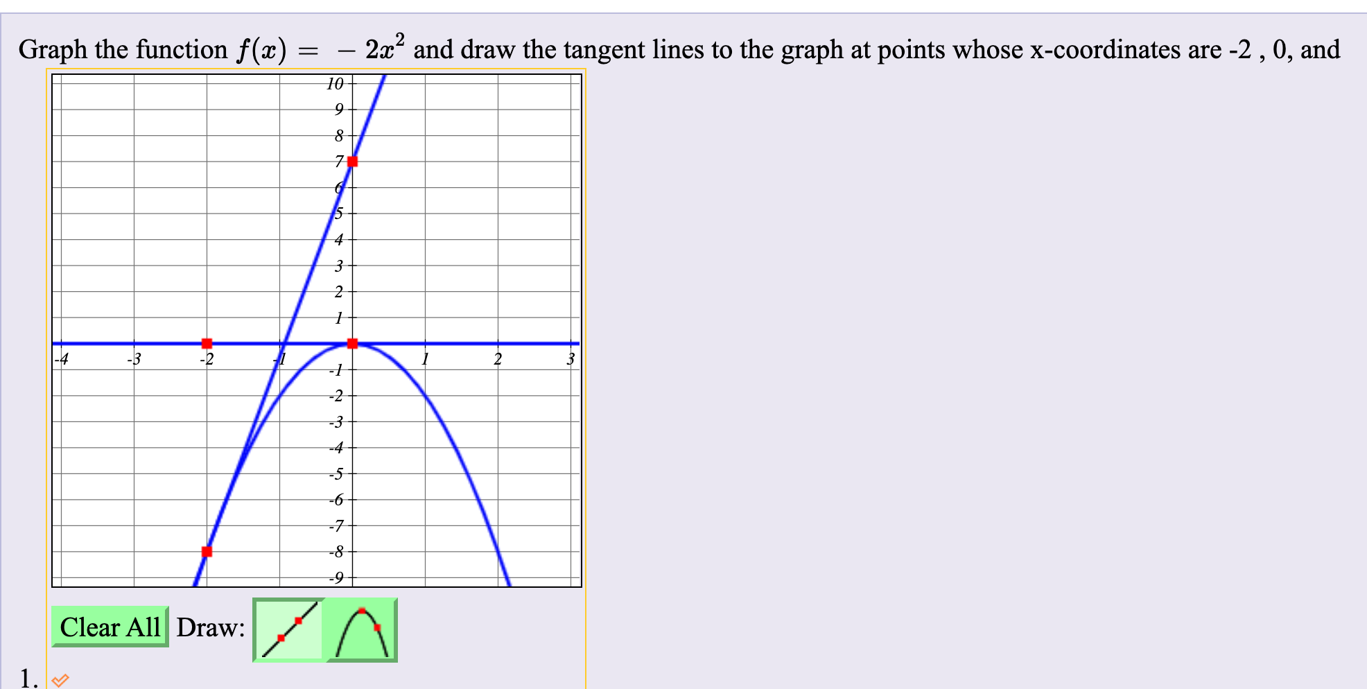 Graph the function f(x)
2x and draw the tangent lines to the graph at points whose x-coordinates are -2 , 0, and
1ю
|-4
-3
-2
-2
-3
-4
-5
-6
-7
-8
Clear All Draw:
1.
