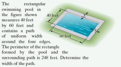 The
rectangular
swimming pool in
the figure shown
measures 40 feet
40 feet
by 60 feet and
contains a path
of uniform width
60 feet
around the four edges.
The perimeter of the rectangle
formed by the pool and the
surrounding path is 248 feet. Determine the
width of the path.
