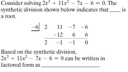 Consider solving 2x + 11x – 7x - 6 = 0. The
synthetic division shown below indicates that,
is
a root.
-6 2
11 -7 -6
-12
6.
6.
2
-1 -1
Based on the synthetic division,
2x + 11x2 – 7x - 6 = 0 can be written in
factored form as,
%3D
