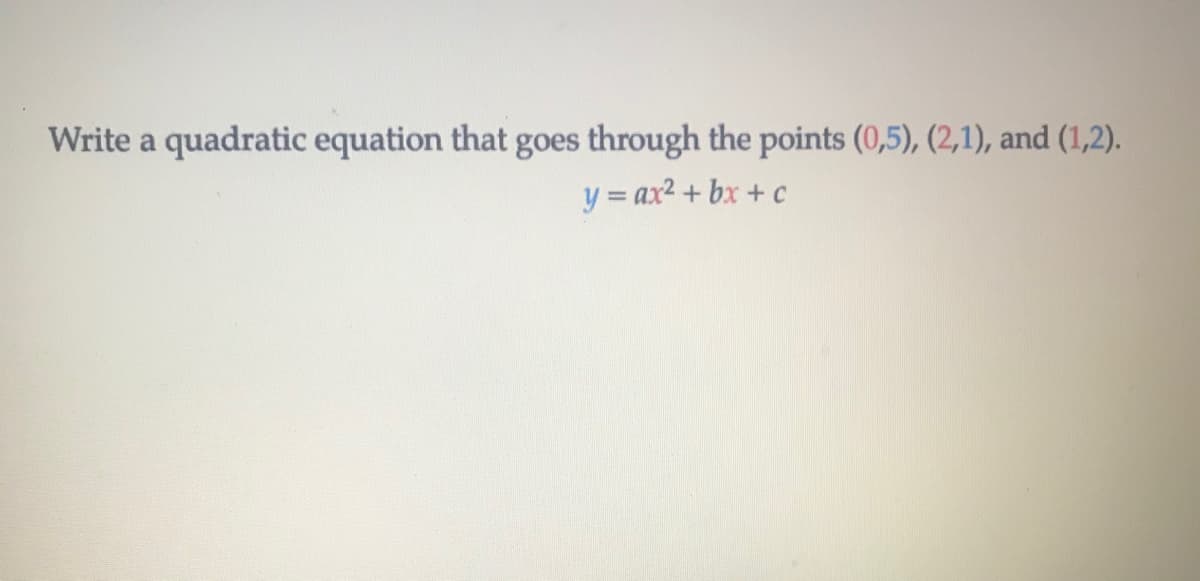 Write a quadratic equation that goes through the points (0,5), (2,1), and (1,2).
y = ax2 + bx + c
