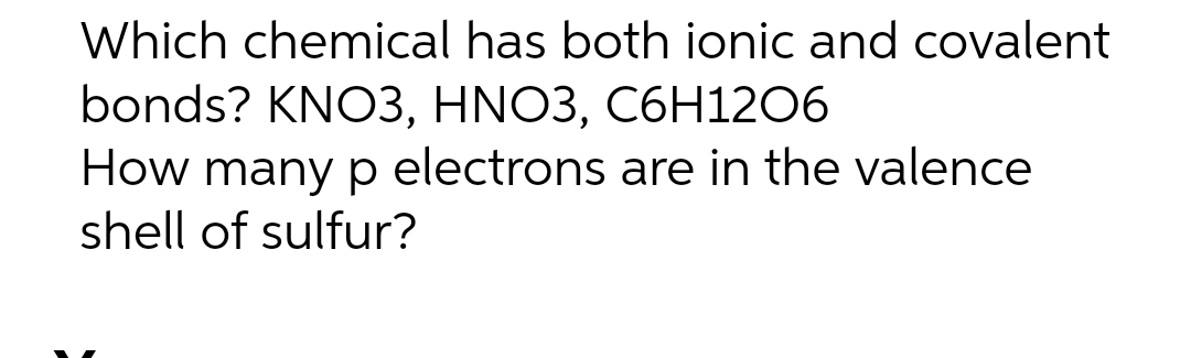 Which chemical has both ionic and covalent
bonds? KNO3, HNO3, C6H12O6
How many p electrons are in the valence
shell of sulfur?