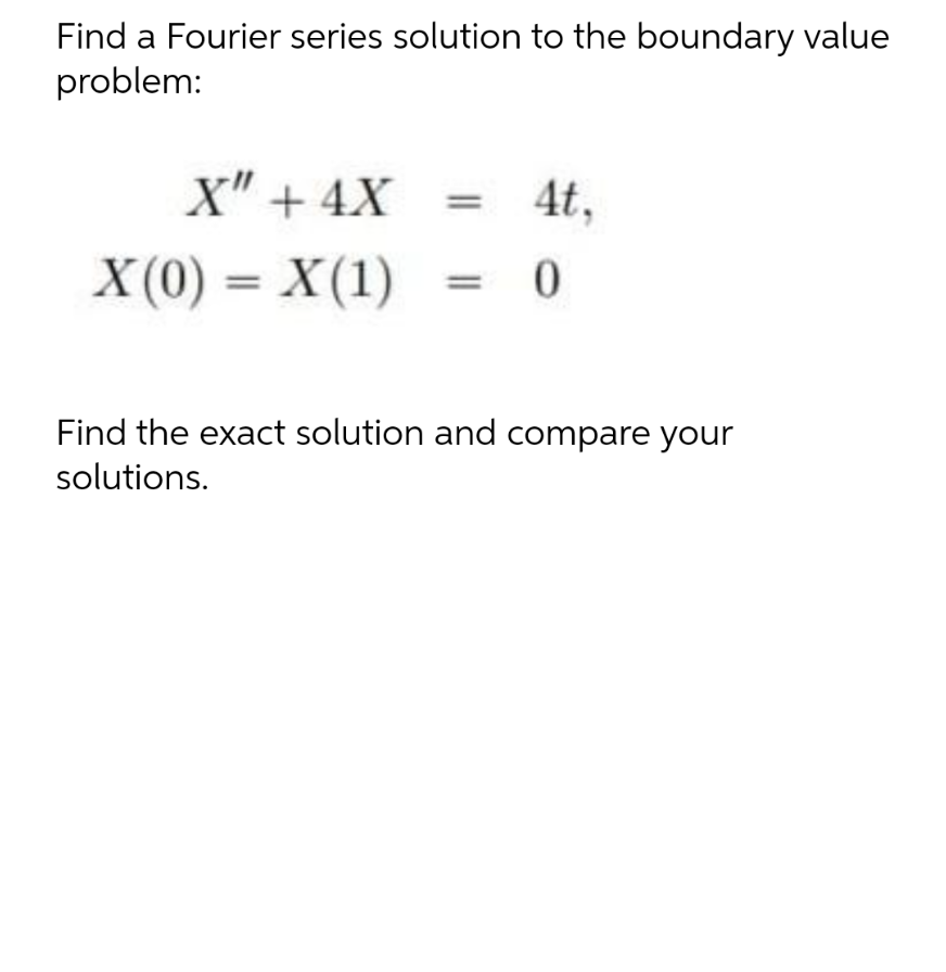 Find a Fourier series solution to the boundary value
problem:
X" + 4X
4t.
X(0) = X(1)
0
Find the exact solution and compare your
solutions.