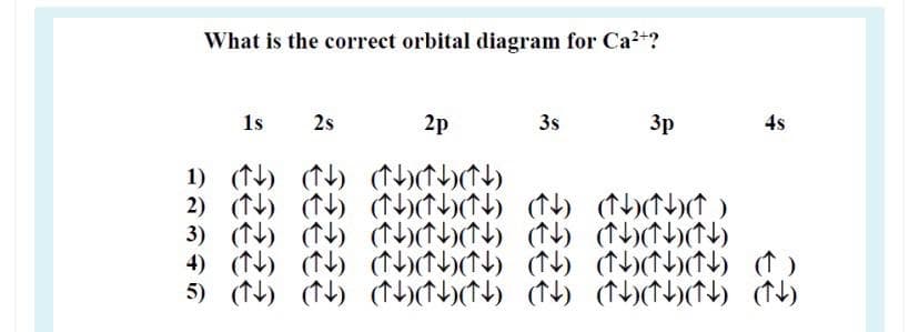 What is the correct orbital diagram for Ca2+?
2p
3s
3p
4s
1s
2s
1)() り hけ)
2)() ) けh)) (hけけ)
3))り(いけい)) hけh)
4)()) けh)) b))
5)())りhり りりhけり) り
