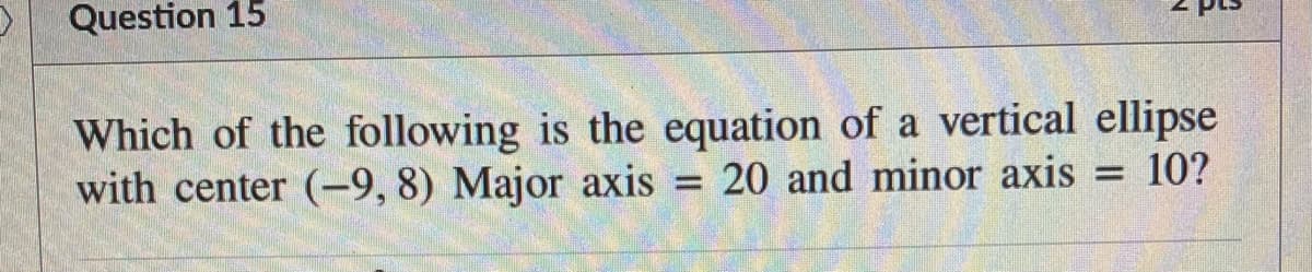 Question 15
Which of the following is the equation of a vertical ellipse
with center (-9, 8) Major axis
20 and minor axis = 10?
