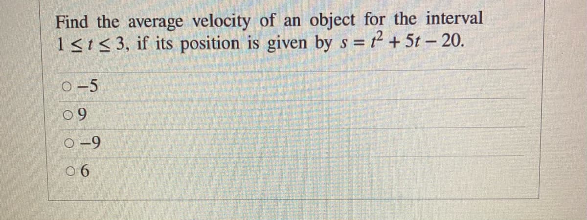 Find the average velocity of an object for the interval
1<t< 3, if its position is given by s = 2 + 5t – 20.
-5
0 9
-9
0 6
