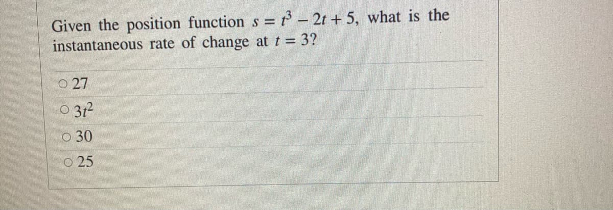 Given the position function s = t - 2t + 5, what is the
instantaneous rate of change at t = 3?
O 27
O 312
o 30
o 25
