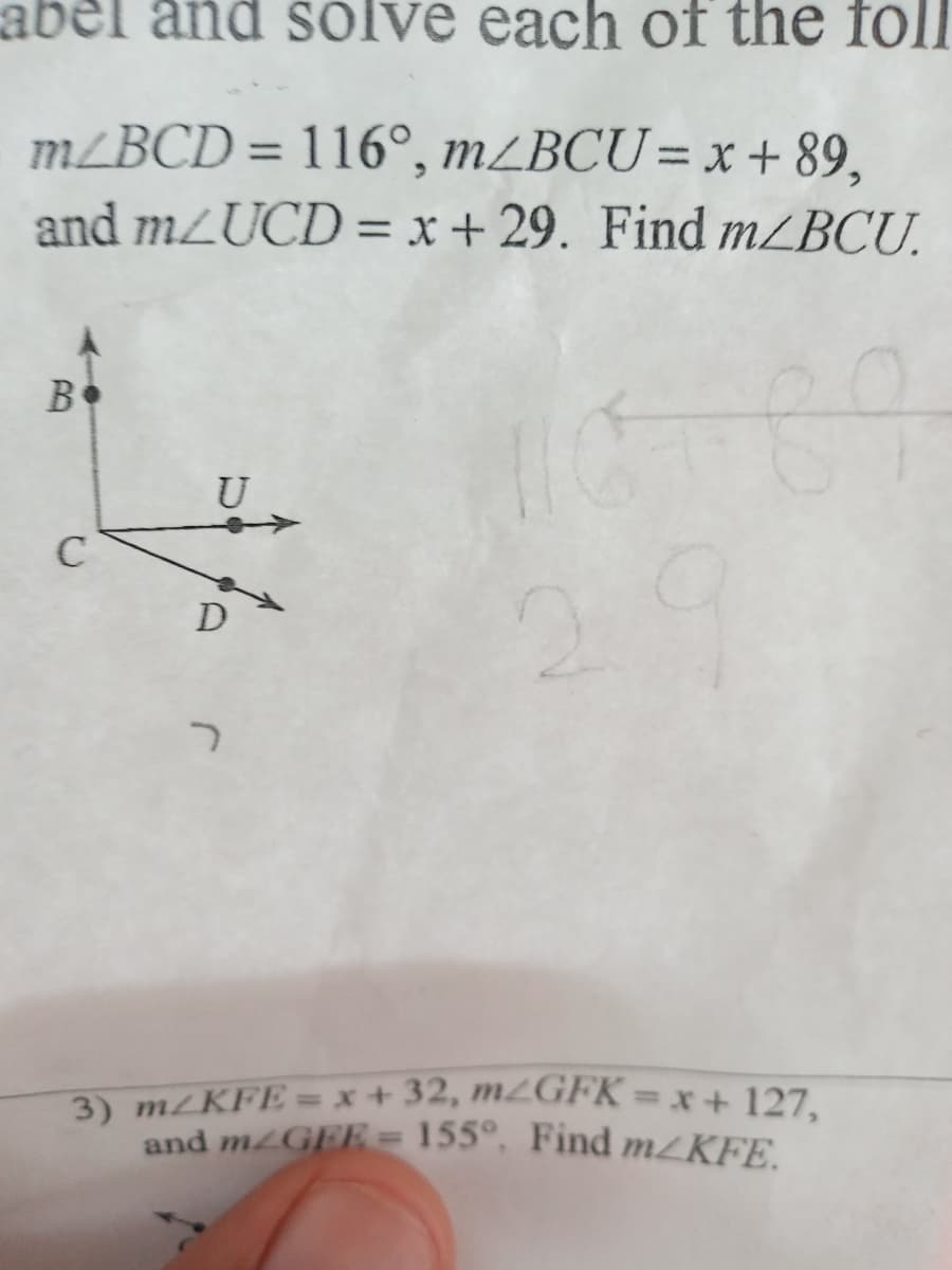 3) m/KFE = x + 32, m2GFK=x + 127,
abel and solve each of the foll
m/BCD = 116°, m/BCU= x+ 89,
and mzUCD = x + 29. Find mZBCU.
%3D
В
U
D
%3D
and MGEE = 155°, Find m/KFE.
%3D
