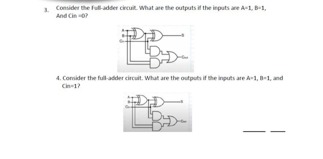 Consider the Full-adder circuit. What are the outputs if the inputs are A=1, B=1,
3.
And Cin =0?
-s
4. Consider the full-adder circuit. What are the outputs if the inputs are A=1, B=1, and
Cin=1?
