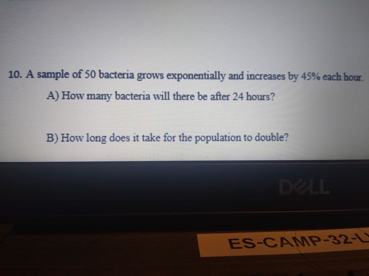 10. A sample of 50 bacteria grows exponentially and increases by 45% each hour.
A) How many bacteria will there be after 24 hours?
B) How long does it take for the population to double?
DELL
ES-CAMMP-32-L
